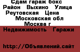 Сдам гараж бокс › Район ­ Выхино › Улица ­ Реутовская › Цена ­ 4 500 - Московская обл., Москва г. Недвижимость » Гаражи   